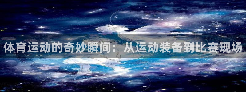 米兰体育app下载：体育运动的奇妙瞬间：从运动装备到比赛现场