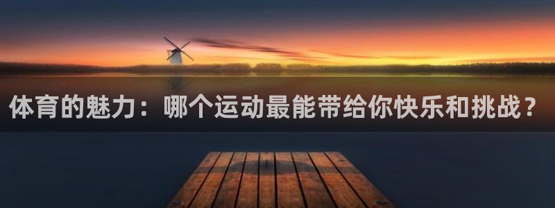 米兰体育下载官网最新版：体育的魅力：哪个运动最能带给你快乐和挑战？