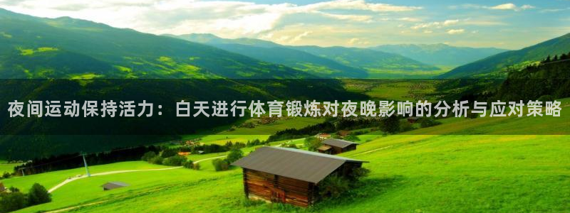 米兰体育场：夜间运动保持活力：白天进行体育锻炼对夜晚影响的分析与应对策略