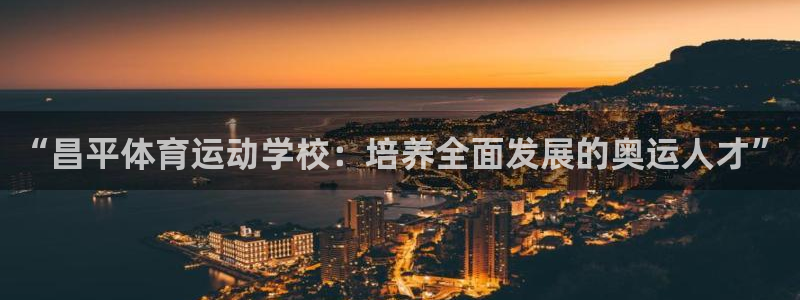 米兰体育app：“昌平体育运动学校：培养全面发展的奥运人才”