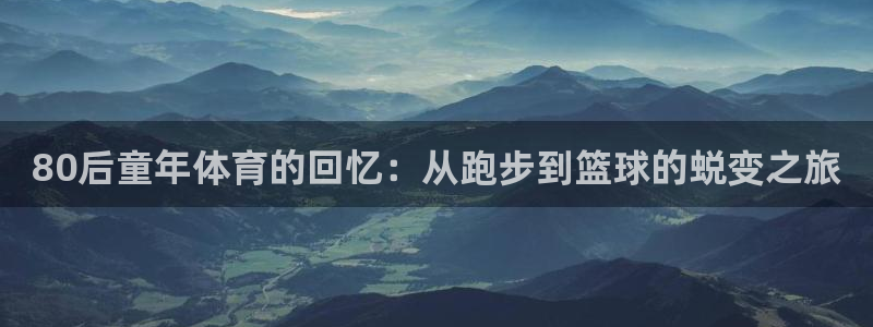 米兰体育综合官网：80后童年体育的回忆：从跑步到篮球的蜕变之旅
