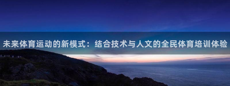 米兰体育最新版下载：未来体育运动的新模式：结合技术与人文的全民体育培训体验